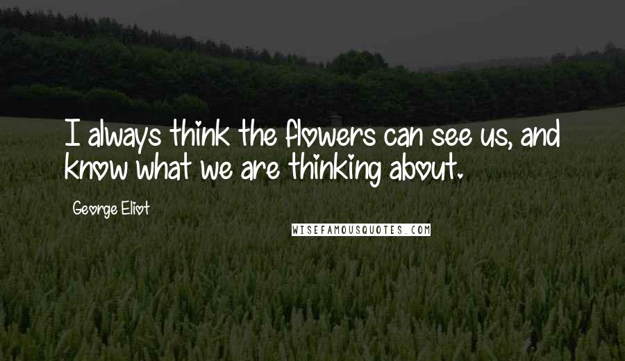 George Eliot Quotes: I always think the flowers can see us, and know what we are thinking about.