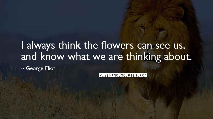 George Eliot Quotes: I always think the flowers can see us, and know what we are thinking about.