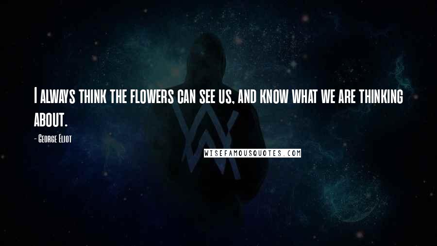 George Eliot Quotes: I always think the flowers can see us, and know what we are thinking about.