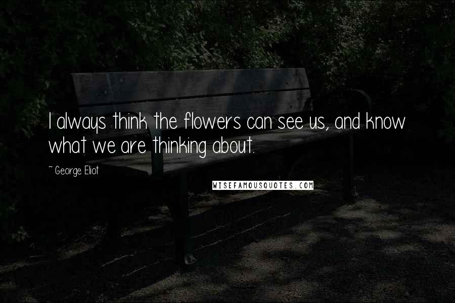 George Eliot Quotes: I always think the flowers can see us, and know what we are thinking about.