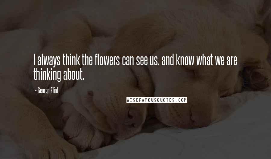 George Eliot Quotes: I always think the flowers can see us, and know what we are thinking about.