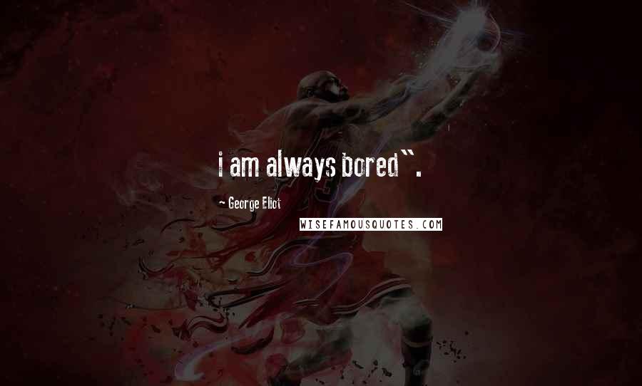 George Eliot Quotes: i am always bored".