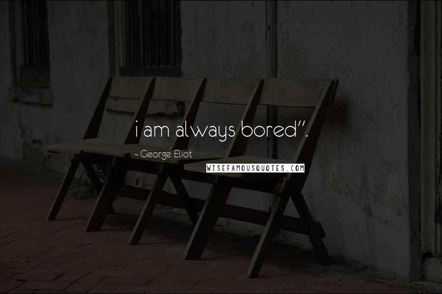 George Eliot Quotes: i am always bored".