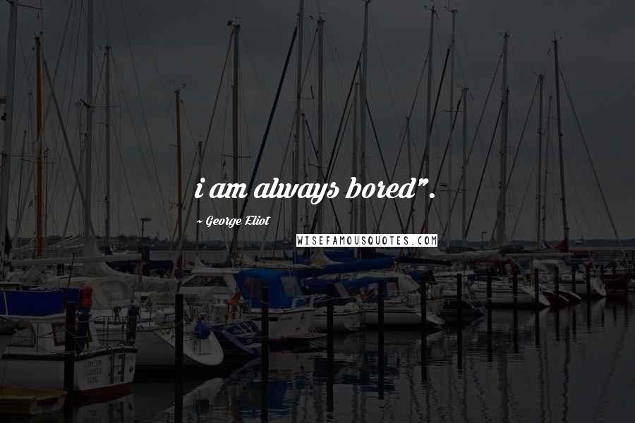 George Eliot Quotes: i am always bored".