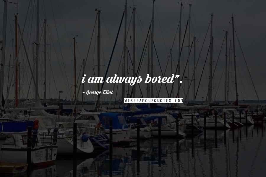 George Eliot Quotes: i am always bored".