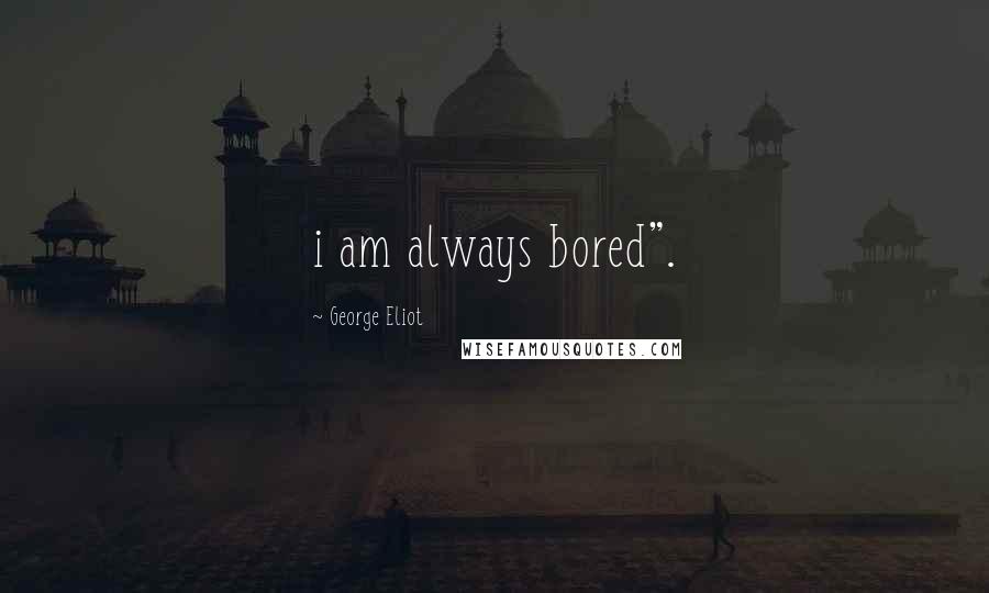 George Eliot Quotes: i am always bored".