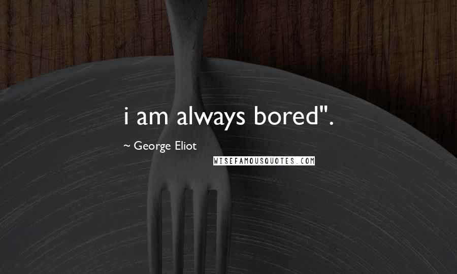 George Eliot Quotes: i am always bored".