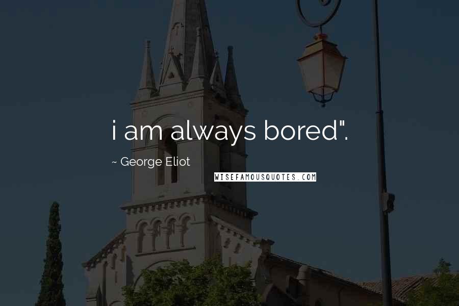 George Eliot Quotes: i am always bored".