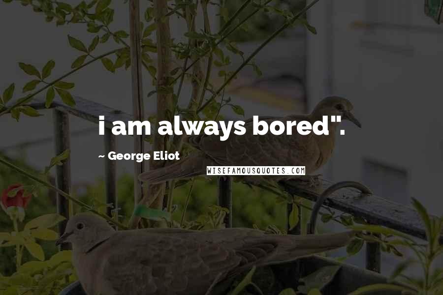 George Eliot Quotes: i am always bored".