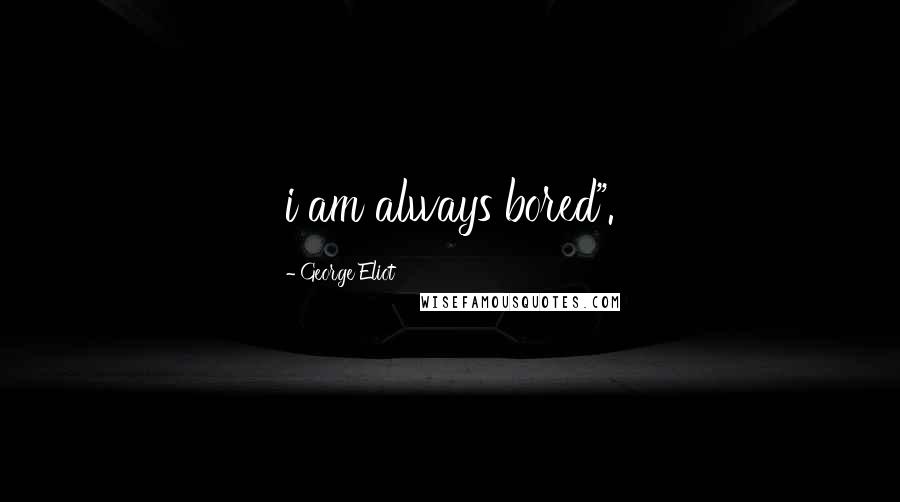 George Eliot Quotes: i am always bored".