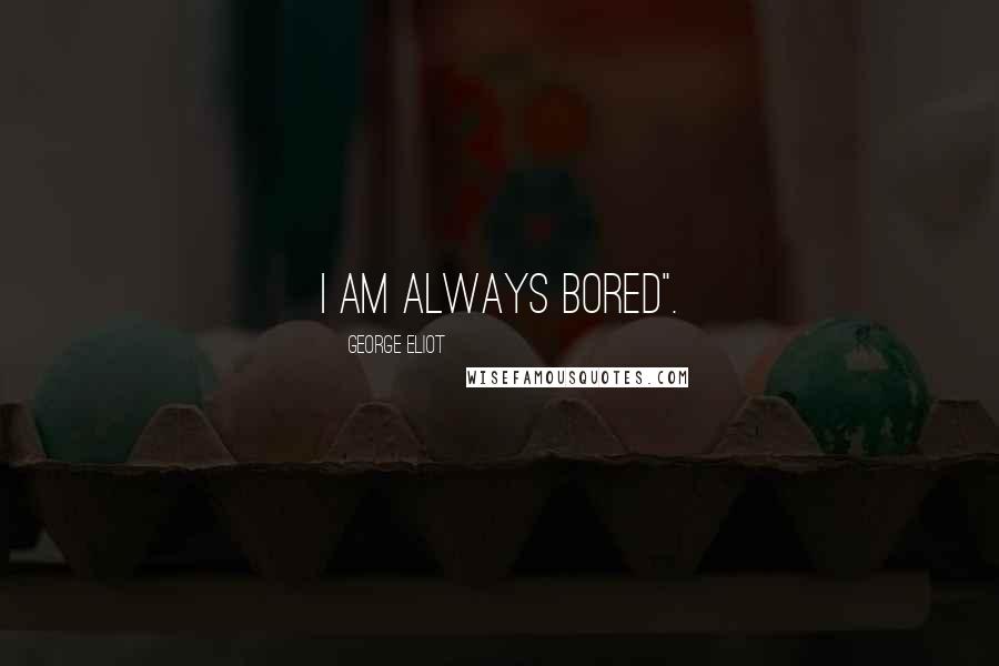 George Eliot Quotes: i am always bored".