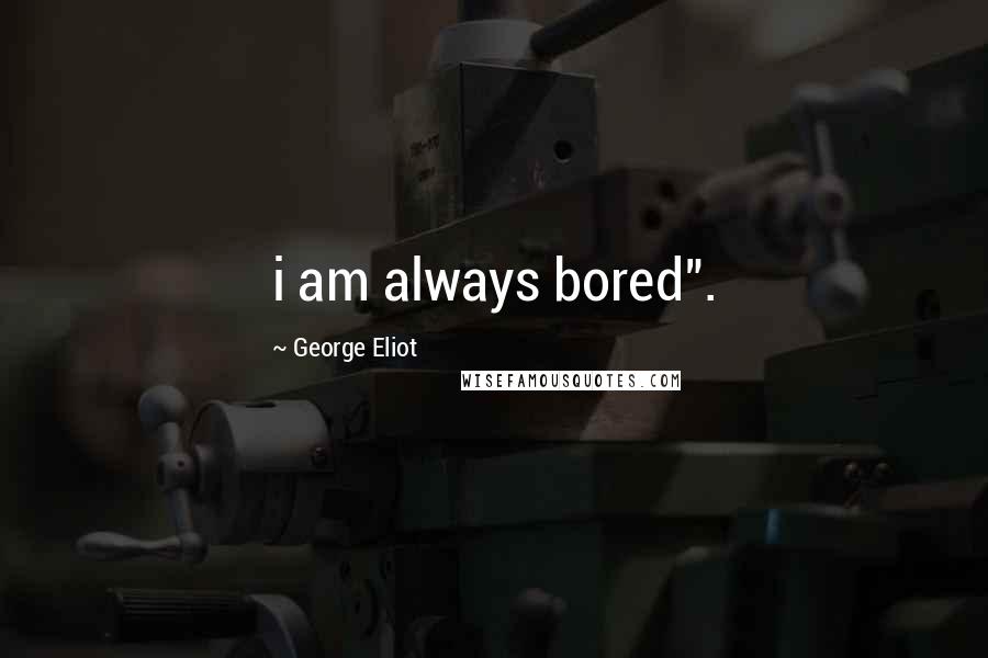 George Eliot Quotes: i am always bored".