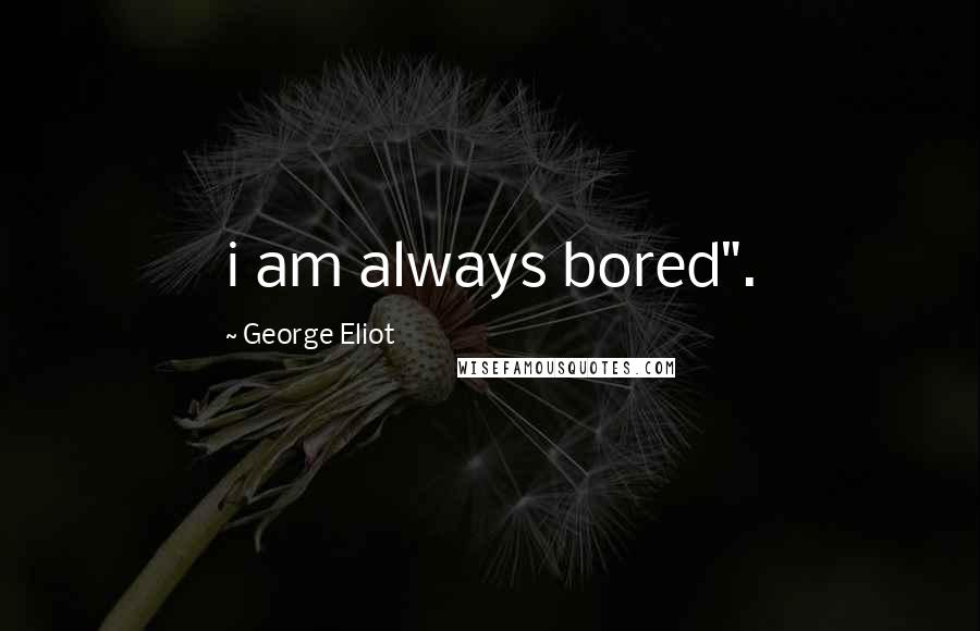 George Eliot Quotes: i am always bored".