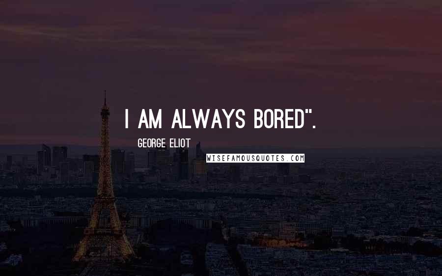 George Eliot Quotes: i am always bored".
