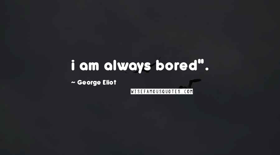 George Eliot Quotes: i am always bored".