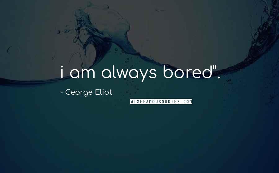George Eliot Quotes: i am always bored".