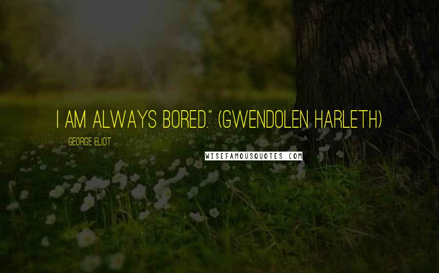 George Eliot Quotes: i am always bored." (gwendolen harleth)