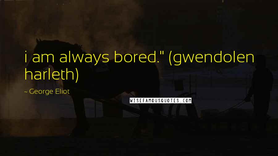 George Eliot Quotes: i am always bored." (gwendolen harleth)