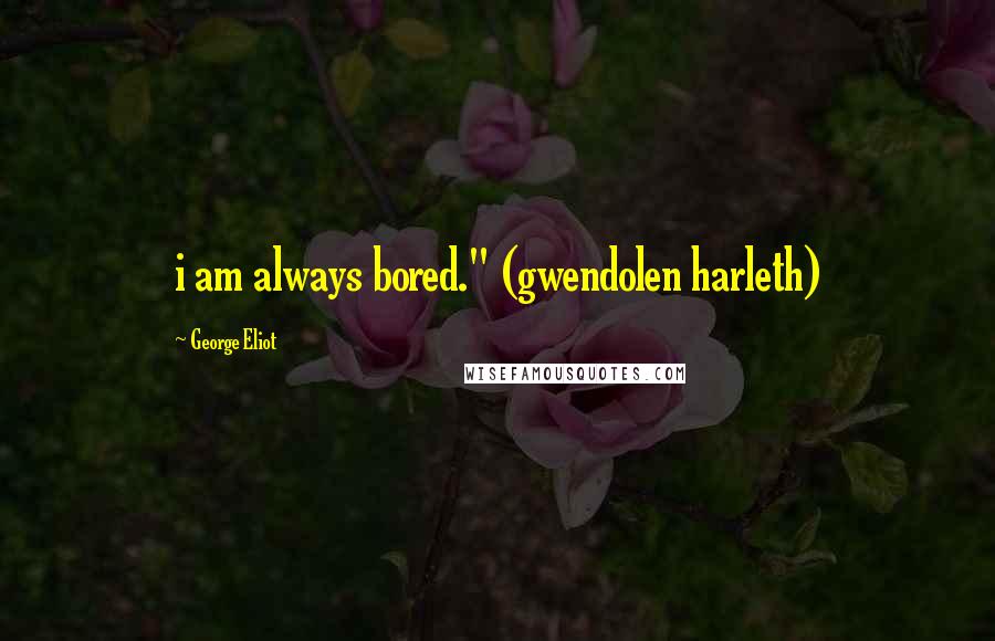 George Eliot Quotes: i am always bored." (gwendolen harleth)