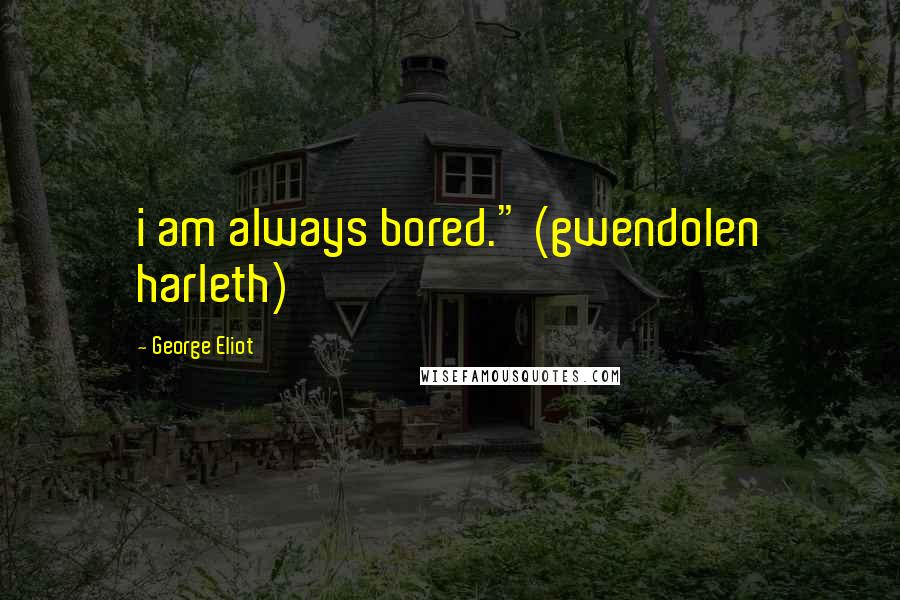 George Eliot Quotes: i am always bored." (gwendolen harleth)