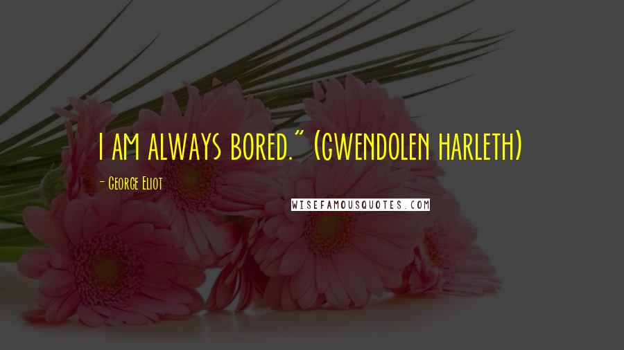 George Eliot Quotes: i am always bored." (gwendolen harleth)