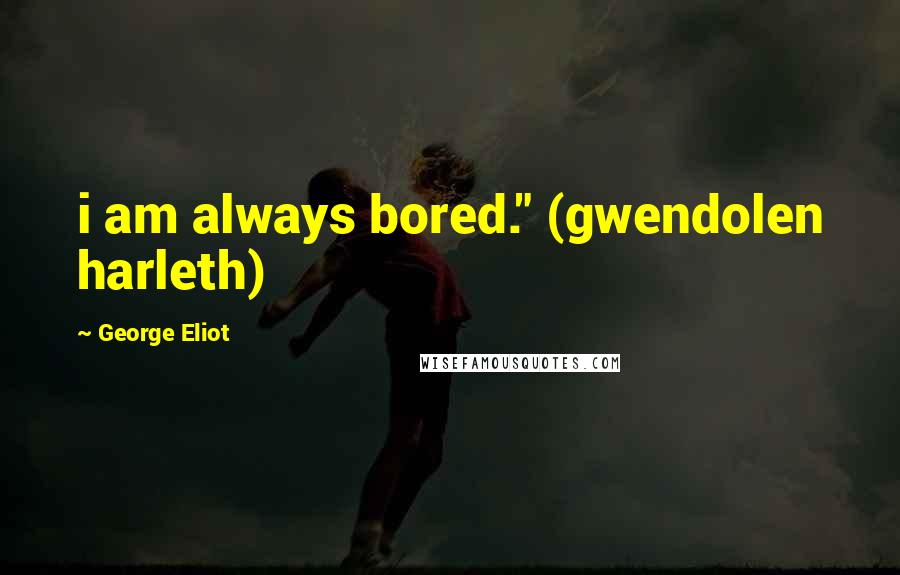 George Eliot Quotes: i am always bored." (gwendolen harleth)