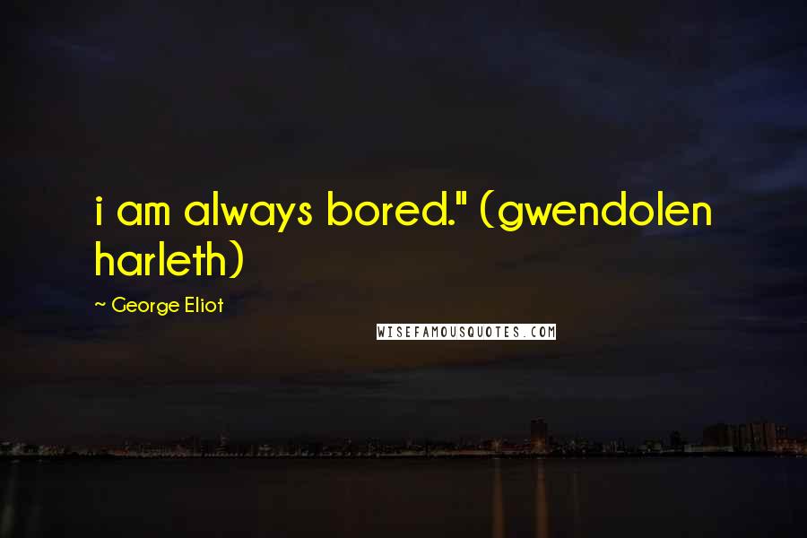 George Eliot Quotes: i am always bored." (gwendolen harleth)