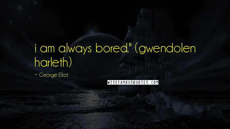 George Eliot Quotes: i am always bored." (gwendolen harleth)