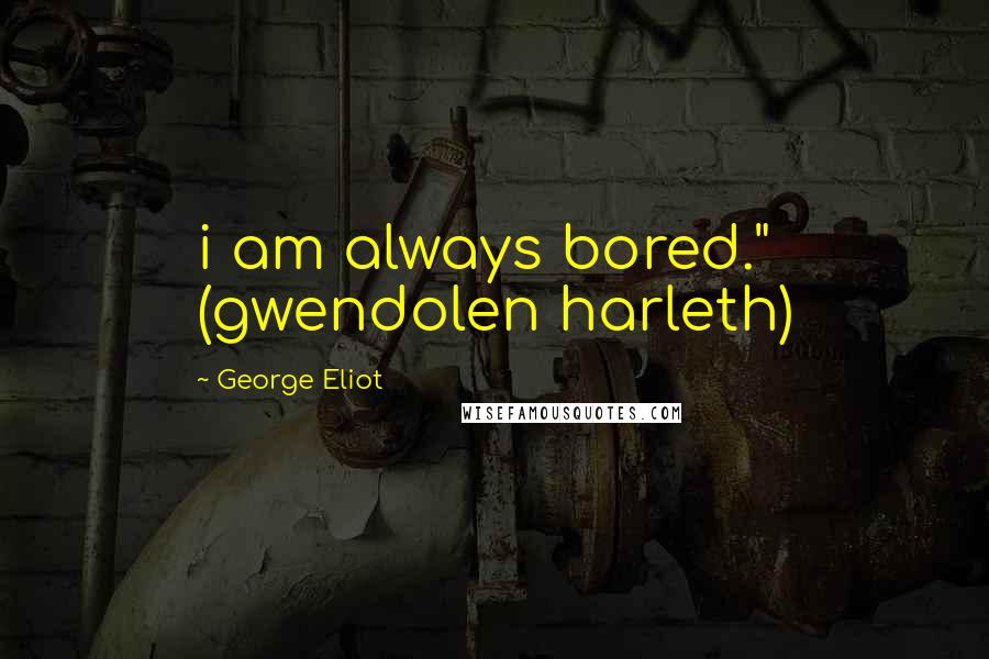 George Eliot Quotes: i am always bored." (gwendolen harleth)