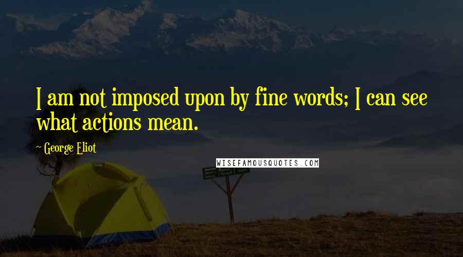 George Eliot Quotes: I am not imposed upon by fine words; I can see what actions mean.