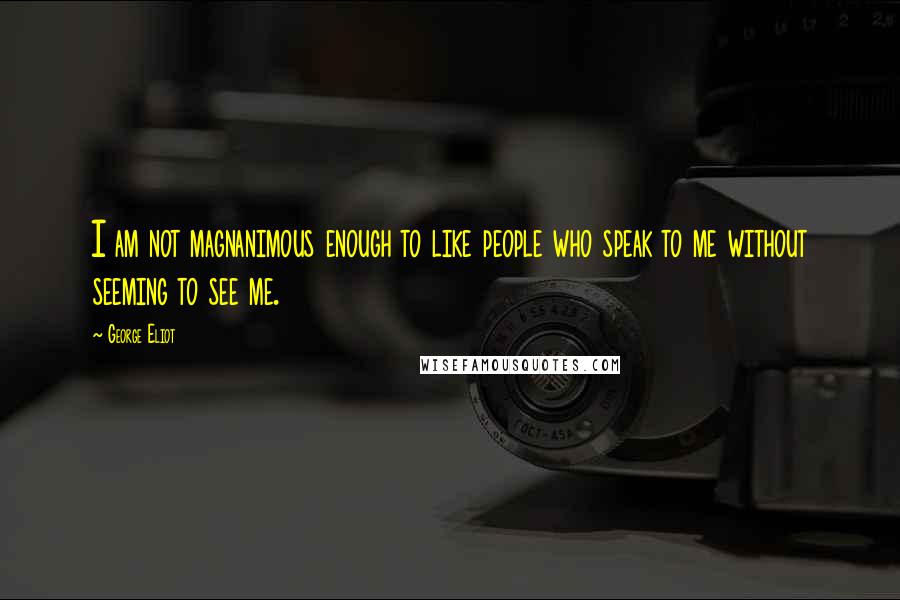 George Eliot Quotes: I am not magnanimous enough to like people who speak to me without seeming to see me.