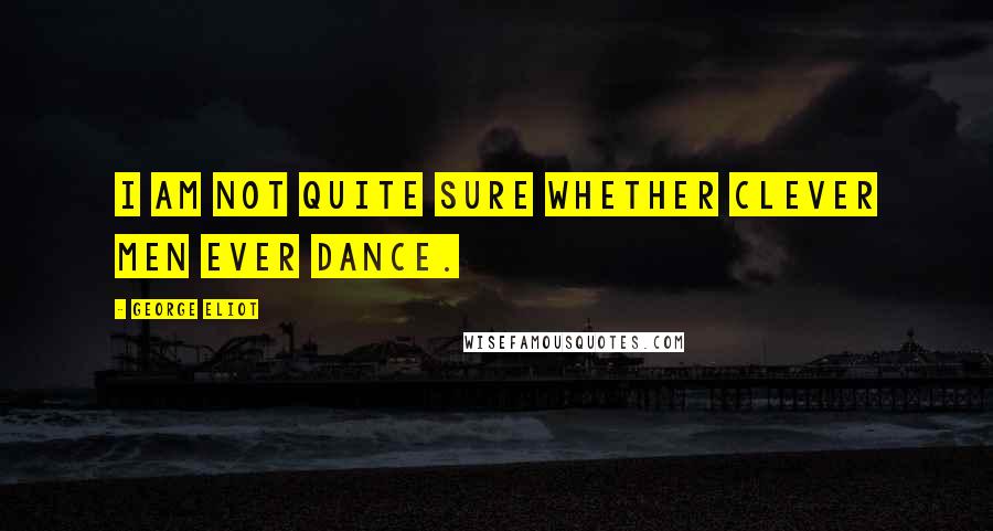 George Eliot Quotes: I am not quite sure whether clever men ever dance.