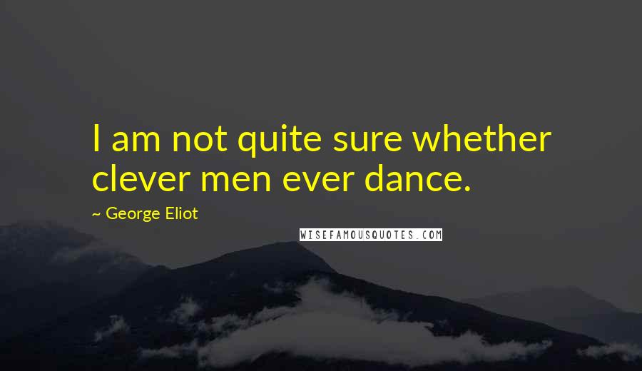 George Eliot Quotes: I am not quite sure whether clever men ever dance.