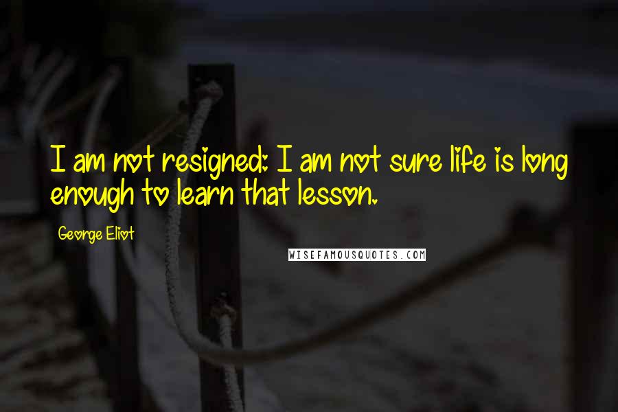 George Eliot Quotes: I am not resigned: I am not sure life is long enough to learn that lesson.