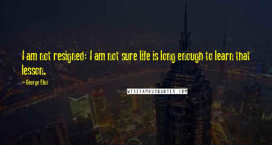 George Eliot Quotes: I am not resigned: I am not sure life is long enough to learn that lesson.