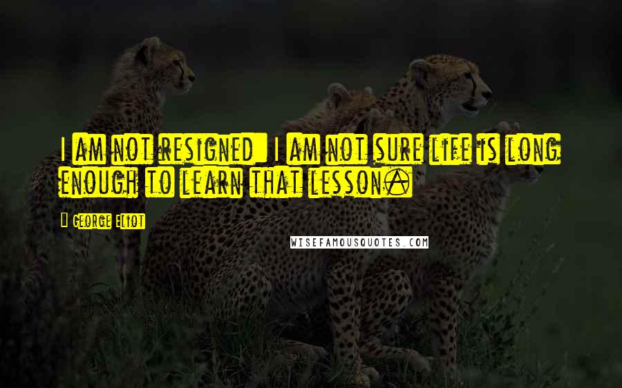 George Eliot Quotes: I am not resigned: I am not sure life is long enough to learn that lesson.
