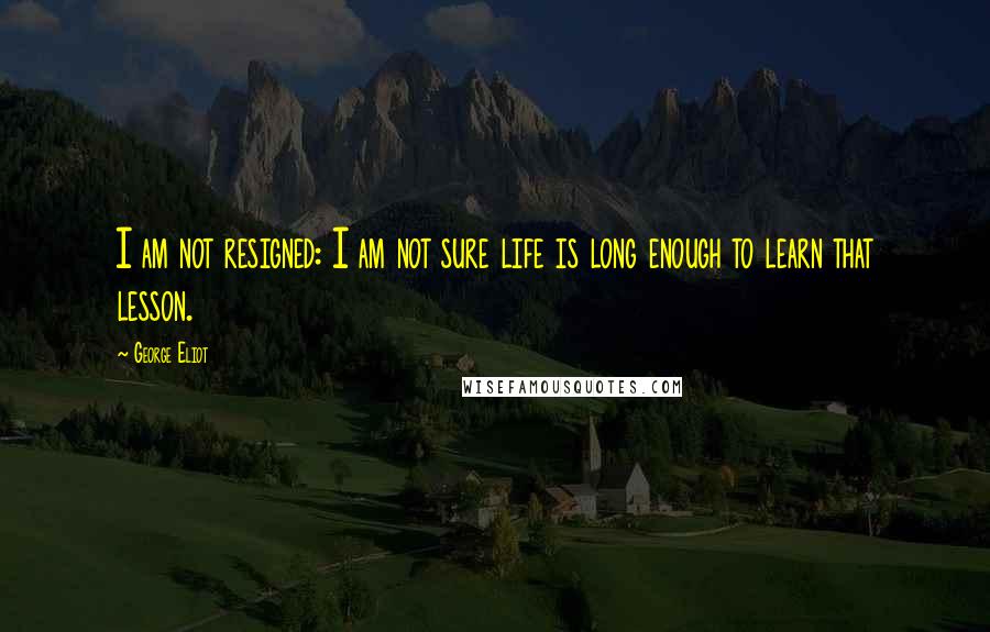 George Eliot Quotes: I am not resigned: I am not sure life is long enough to learn that lesson.