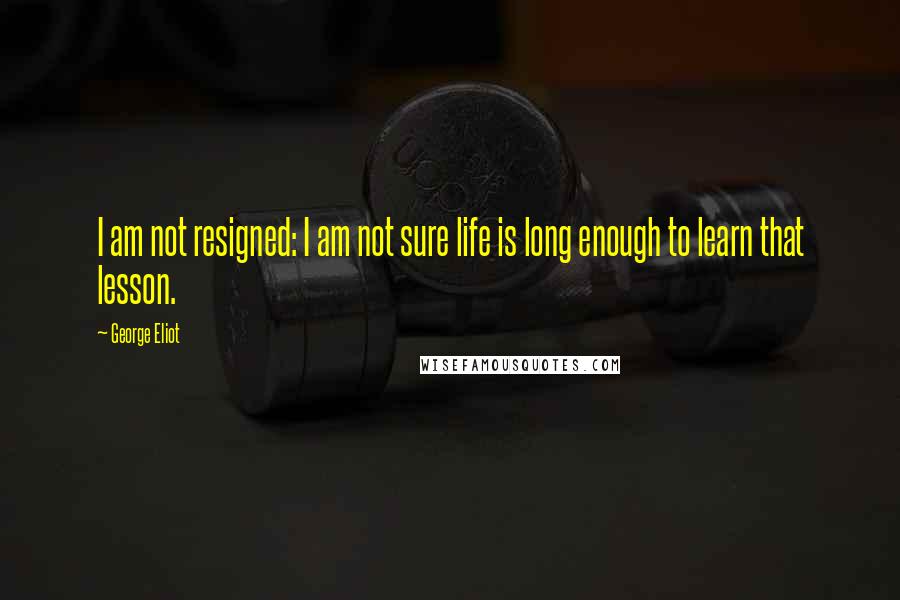 George Eliot Quotes: I am not resigned: I am not sure life is long enough to learn that lesson.