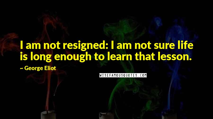 George Eliot Quotes: I am not resigned: I am not sure life is long enough to learn that lesson.