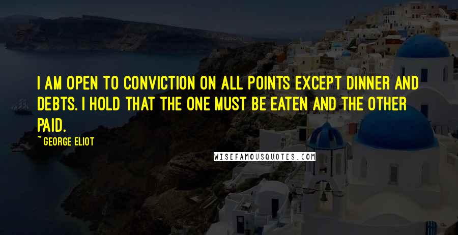 George Eliot Quotes: I am open to conviction on all points except dinner and debts. I hold that the one must be eaten and the other paid.