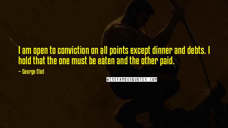 George Eliot Quotes: I am open to conviction on all points except dinner and debts. I hold that the one must be eaten and the other paid.