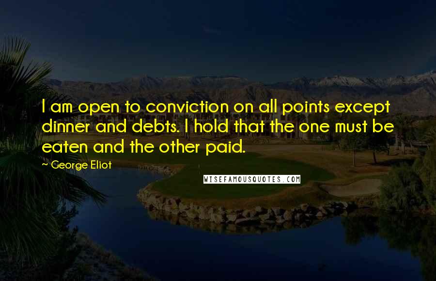 George Eliot Quotes: I am open to conviction on all points except dinner and debts. I hold that the one must be eaten and the other paid.