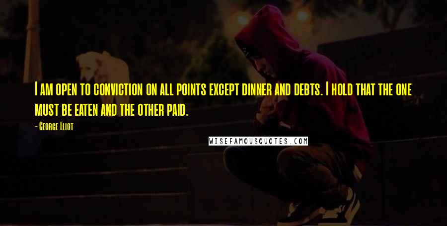 George Eliot Quotes: I am open to conviction on all points except dinner and debts. I hold that the one must be eaten and the other paid.