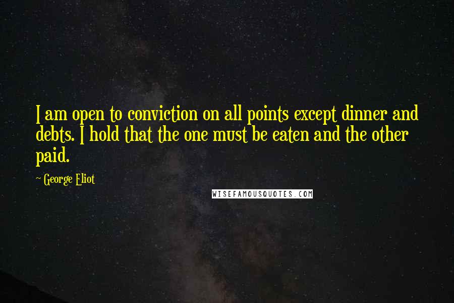 George Eliot Quotes: I am open to conviction on all points except dinner and debts. I hold that the one must be eaten and the other paid.