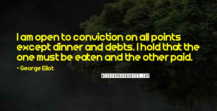 George Eliot Quotes: I am open to conviction on all points except dinner and debts. I hold that the one must be eaten and the other paid.