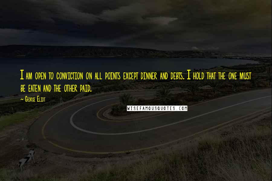 George Eliot Quotes: I am open to conviction on all points except dinner and debts. I hold that the one must be eaten and the other paid.