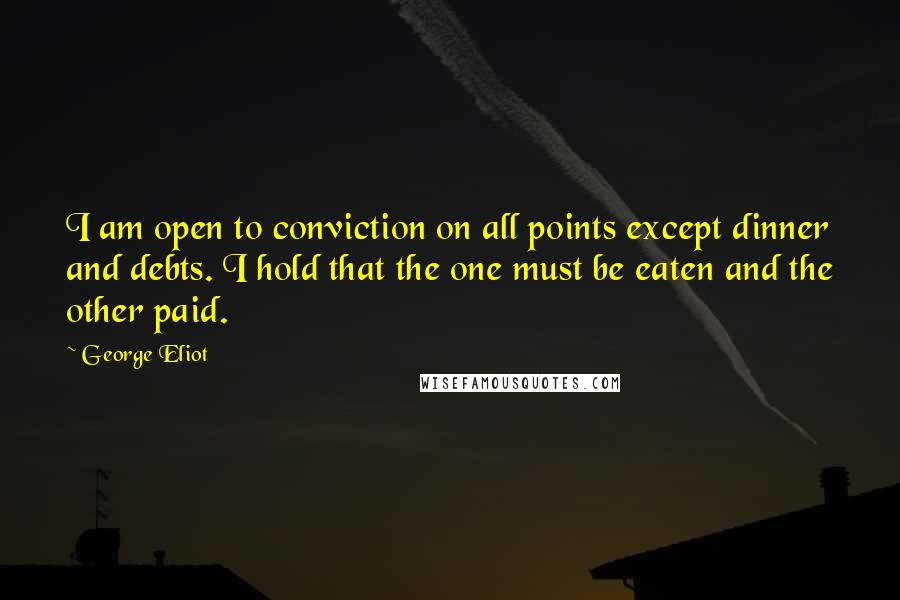 George Eliot Quotes: I am open to conviction on all points except dinner and debts. I hold that the one must be eaten and the other paid.