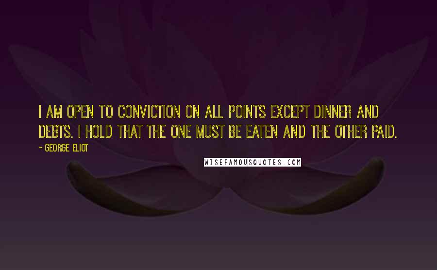 George Eliot Quotes: I am open to conviction on all points except dinner and debts. I hold that the one must be eaten and the other paid.
