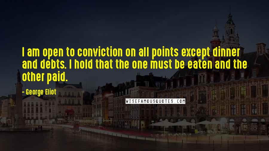 George Eliot Quotes: I am open to conviction on all points except dinner and debts. I hold that the one must be eaten and the other paid.