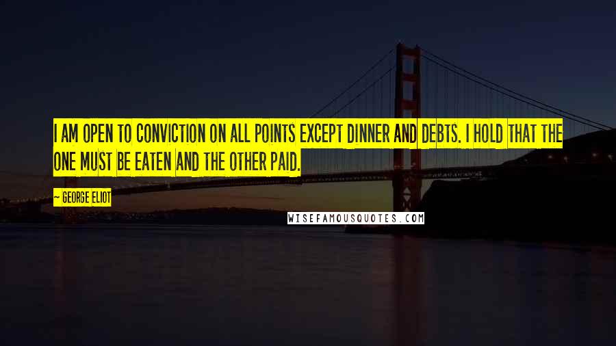 George Eliot Quotes: I am open to conviction on all points except dinner and debts. I hold that the one must be eaten and the other paid.